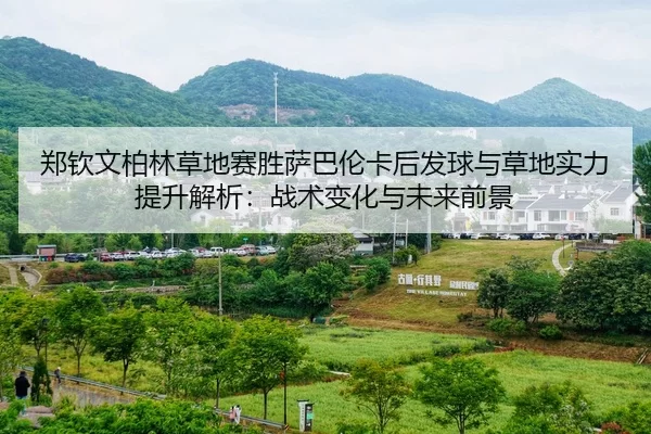 郑钦文柏林草地赛胜萨巴伦卡后发球与草地实力提升解析：战术变化与未来前景